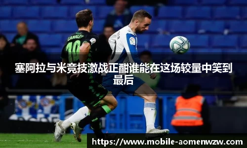 塞阿拉与米竞技激战正酣谁能在这场较量中笑到最后
