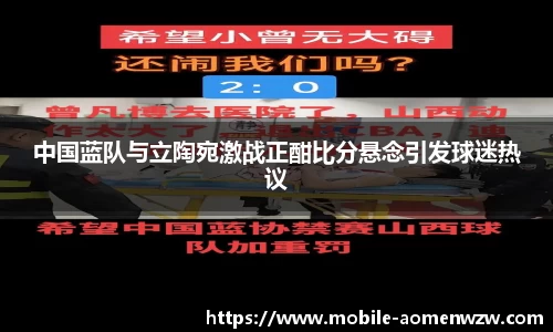 中国蓝队与立陶宛激战正酣比分悬念引发球迷热议