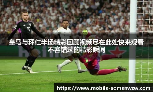 皇马与拜仁半场精彩回顾视频尽在此处快来观看不容错过的精彩瞬间