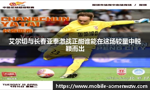 艾尔切与长春亚泰激战正酣谁能在这场较量中脱颖而出