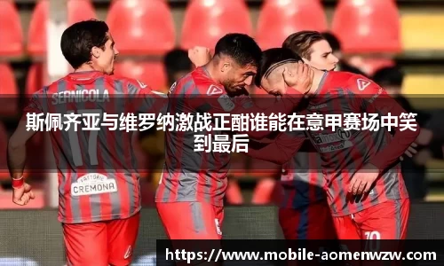 斯佩齐亚与维罗纳激战正酣谁能在意甲赛场中笑到最后