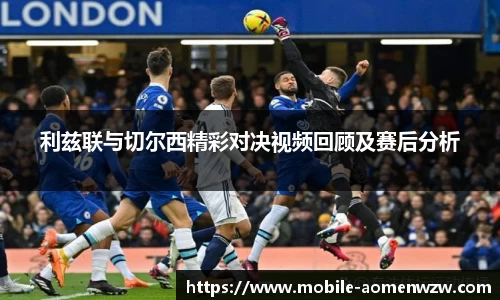 利兹联与切尔西精彩对决视频回顾及赛后分析