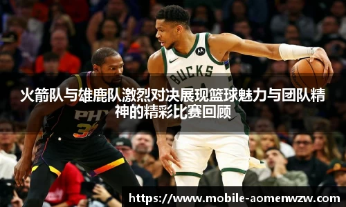火箭队与雄鹿队激烈对决展现篮球魅力与团队精神的精彩比赛回顾