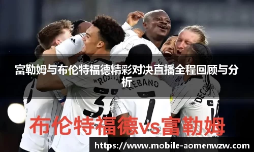 富勒姆与布伦特福德精彩对决直播全程回顾与分析