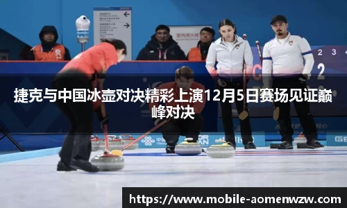 捷克与中国冰壶对决精彩上演12月5日赛场见证巅峰对决