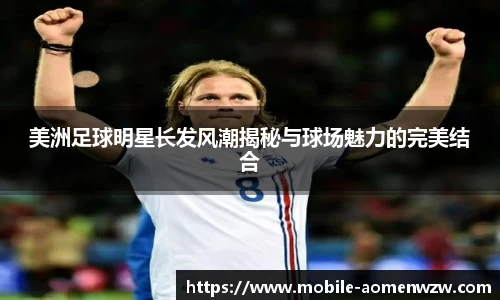 美洲足球明星长发风潮揭秘与球场魅力的完美结合