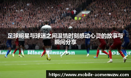 足球明星与球迷之间温情时刻感动心灵的故事与瞬间分享