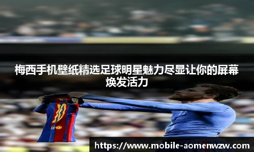 梅西手机壁纸精选足球明星魅力尽显让你的屏幕焕发活力