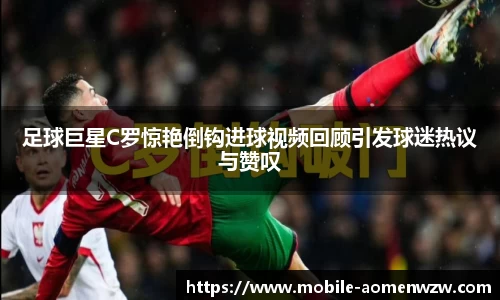 足球巨星C罗惊艳倒钩进球视频回顾引发球迷热议与赞叹