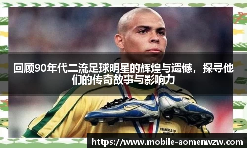 回顾90年代二流足球明星的辉煌与遗憾，探寻他们的传奇故事与影响力